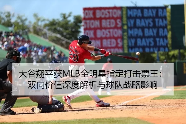 大谷翔平获MLB全明星指定打击票王：双向价值深度解析与球队战略影响
