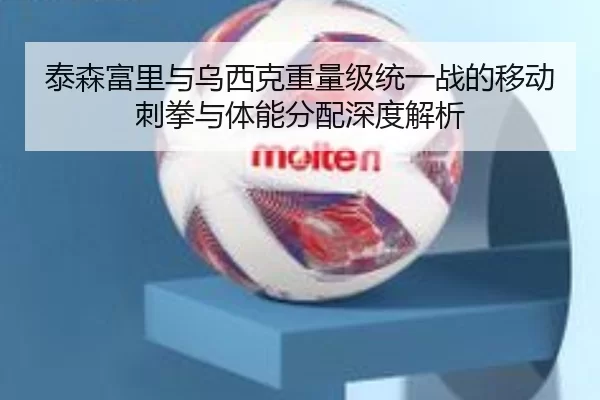 泰森富里与乌西克重量级统一战的移动刺拳与体能分配深度解析