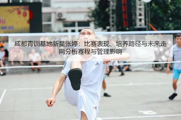 成都青训基地新星张婷：比赛表现、培养路径与未来走向分析赛程与管理影响