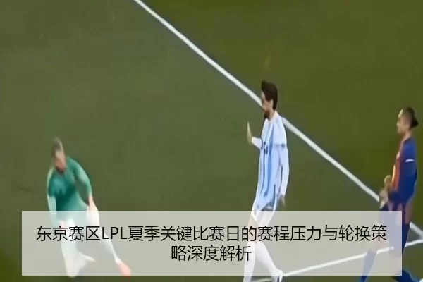 东京赛区LPL夏季关键比赛日的赛程压力与轮换策略深度解析
