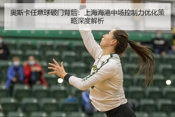 奥斯卡任意球破门背后：上海海港中场控制力优化策略深度解析