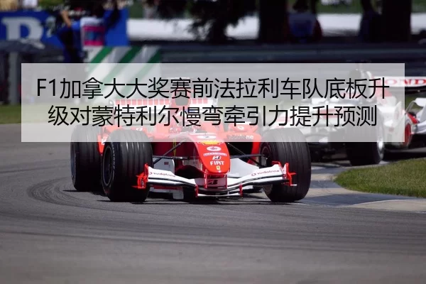 F1加拿大大奖赛前法拉利车队底板升级对蒙特利尔慢弯牵引力提升预测
