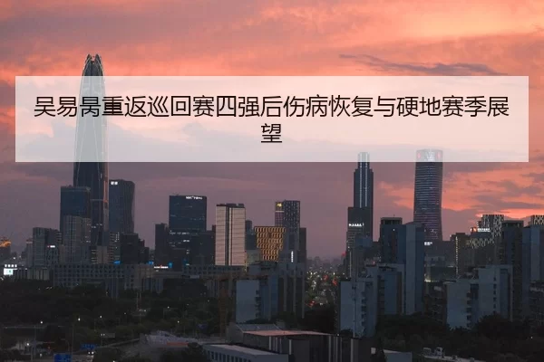 吴易昺重返巡回赛四强后伤病恢复与硬地赛季展望