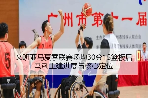 文班亚马夏季联赛场均30分15篮板后马刺重建进度与核心定位