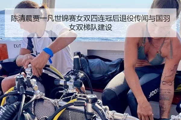 陈清晨贾一凡世锦赛女双四连冠后退役传闻与国羽女双梯队建设