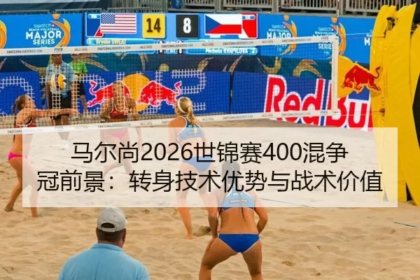 马尔尚2026世锦赛400混争冠前景：转身技术优势与战术价值
